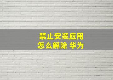 禁止安装应用怎么解除 华为